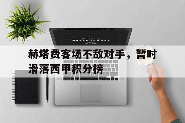 关于赫塔费客场不敌对手，暂时滑落西甲积分榜的信息