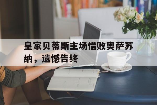 皇家贝蒂斯主场惜败奥萨苏纳，遗憾告终的简单介绍