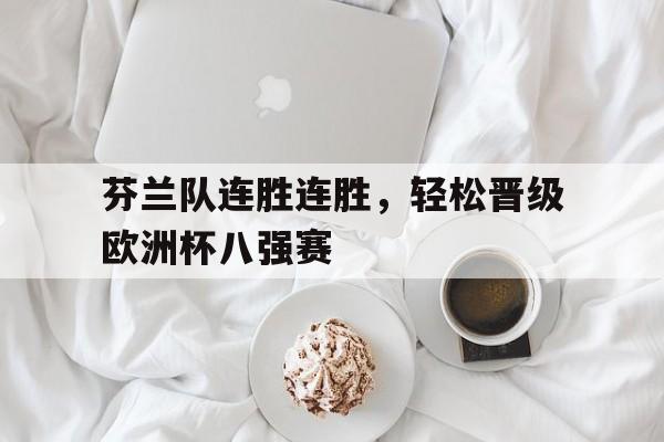 芬兰队连胜连胜，轻松晋级欧洲杯八强赛的简单介绍