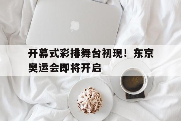 开幕式彩排舞台初现！东京奥运会即将开启的简单介绍