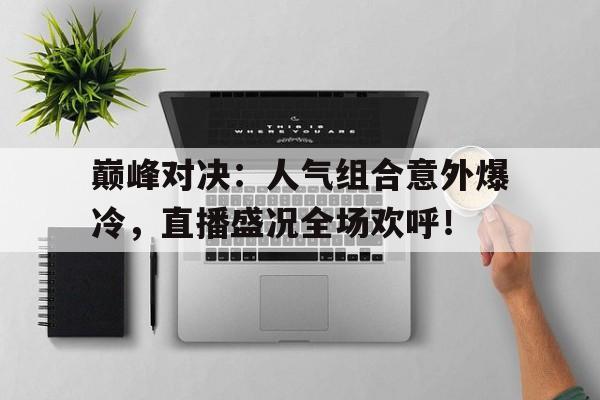 巅峰对决：人气组合意外爆冷，直播盛况全场欢呼！