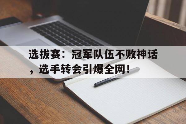 选拔赛：冠军队伍不败神话，选手转会引爆全网！决赛选手