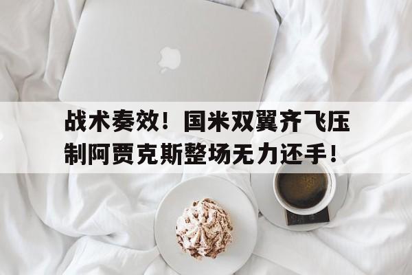 战术奏效！国米双翼齐飞压制阿贾克斯整场无力还手！