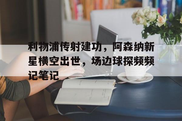 利物浦传射建功，阿森纳新星横空出世，场边球探频频记笔记