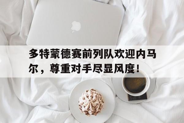 多特蒙德赛前列队欢迎内马尔，尊重对手尽显风度！