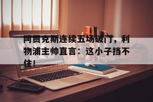 阿贾克斯连续五场破门，利物浦主帅直言：这小子挡不住！