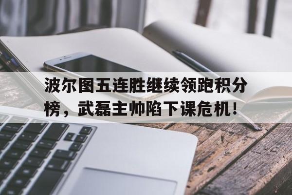 波尔图五连胜继续领跑积分榜，武磊主帅陷下课危机！波尔图足球俱乐部老板是谁