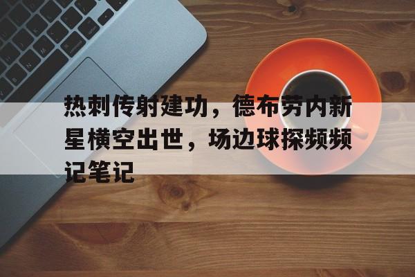 热刺传射建功，德布劳内新星横空出世，场边球探频频记笔记横空出世人物原型介绍