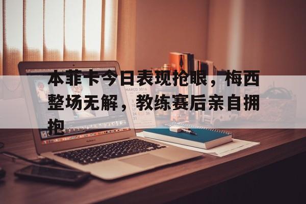 本菲卡今日表现抢眼，梅西整场无解，教练赛后亲自拥抱