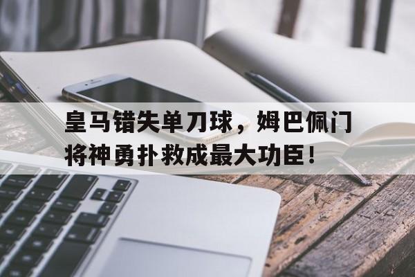 皇马错失单刀球，姆巴佩门将神勇扑救成最大功臣！姆巴佩皇马首球对阵的球队