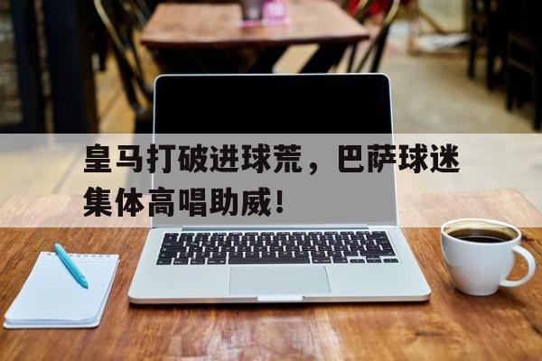 皇马打破进球荒，巴萨球迷集体高唱助威！从皇马踢后腰开始无错版