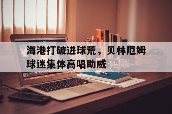 海港打破进球荒，贝林厄姆球迷集体高唱助威